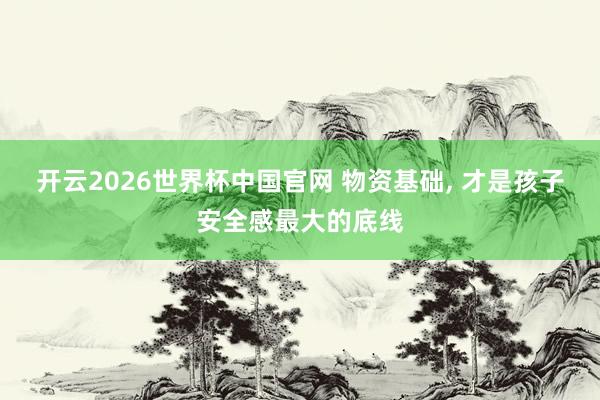 开云2026世界杯中国官网 物资基础, 才是孩子安全感最大的底线