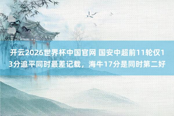 开云2026世界杯中国官网 国安中超前11轮仅13分追平同时最差记载，海牛17分是同时第二好