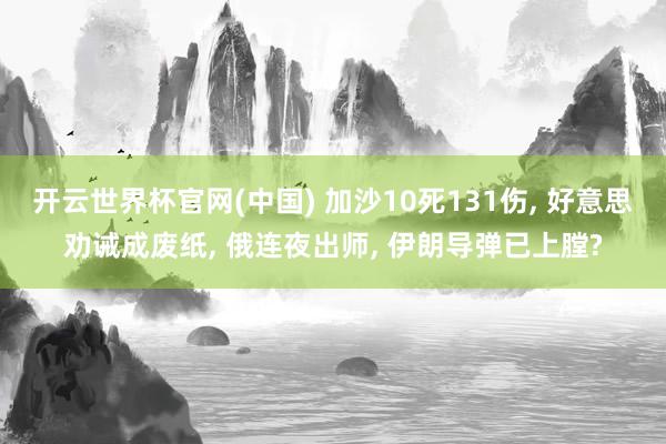 开云世界杯官网(中国) 加沙10死131伤, 好意思劝诫成废纸, 俄连夜出师, 伊朗导弹已上膛?
