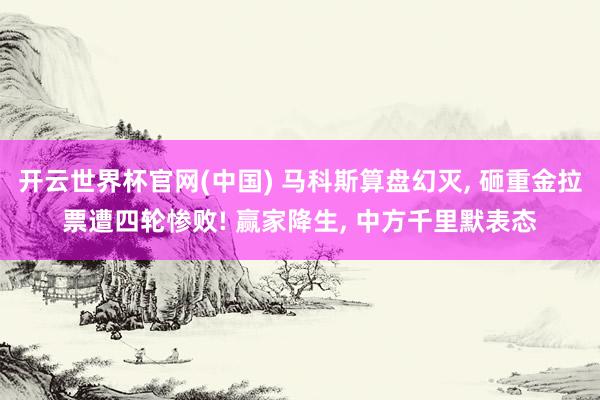 开云世界杯官网(中国) 马科斯算盘幻灭, 砸重金拉票遭四轮惨败! 赢家降生, 中方千里默表态