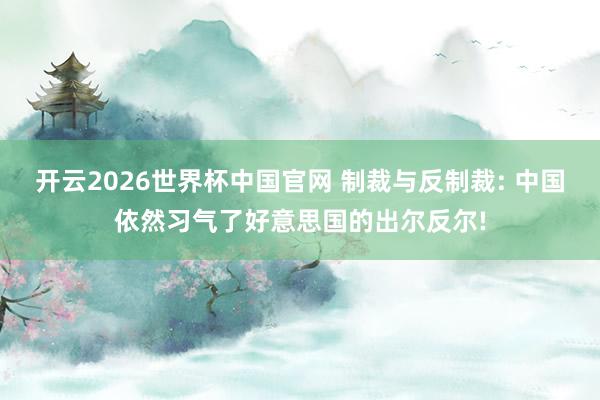 开云2026世界杯中国官网 制裁与反制裁: 中国依然习气了好意思国的出尔反尔!