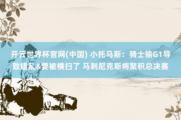 开云世界杯官网(中国) 小托马斯：骑士输G1导致错乱&要被横扫了 马刺尼克斯将聚积总决赛