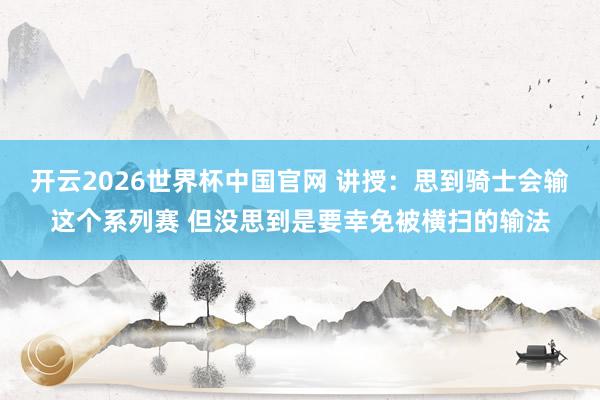 开云2026世界杯中国官网 讲授:思到骑士会输这个系列赛 但没思到是要幸免被横扫的输法