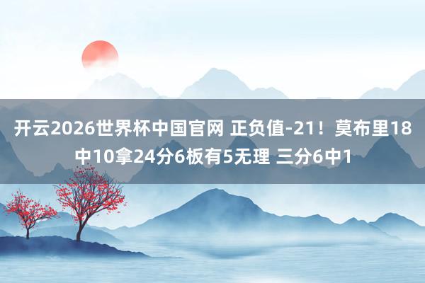 开云2026世界杯中国官网 正负值-21!莫布里18中10拿24分6板有5无理 三分6中1