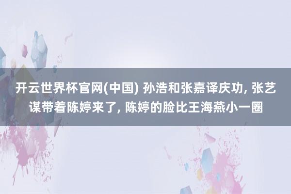 开云世界杯官网(中国) 孙浩和张嘉译庆功, 张艺谋带着陈婷来了, 陈婷的脸比王海燕小一圈