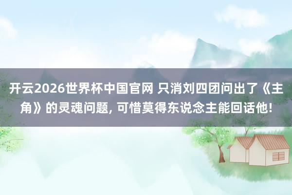 开云2026世界杯中国官网 只消刘四团问出了《主角》的灵魂问题, 可惜莫得东说念主能回话他!