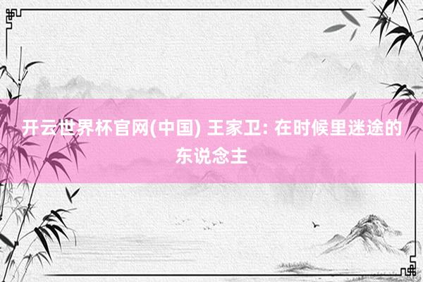 开云世界杯官网(中国) 王家卫: 在时候里迷途的东说念主