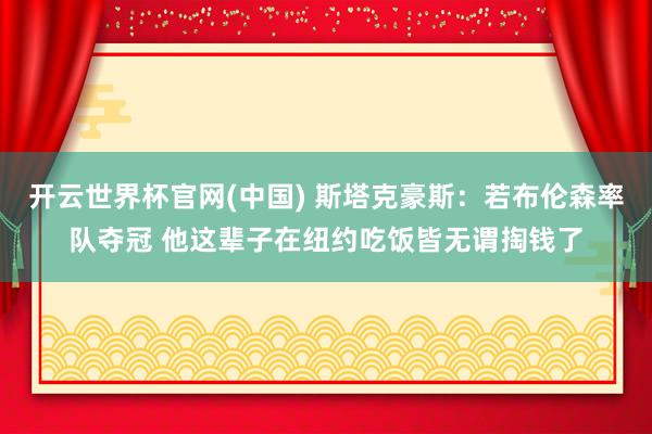 开云世界杯官网(中国) 斯塔克豪斯:若布伦森率队夺冠 他这辈子在纽约吃饭皆无谓掏钱了