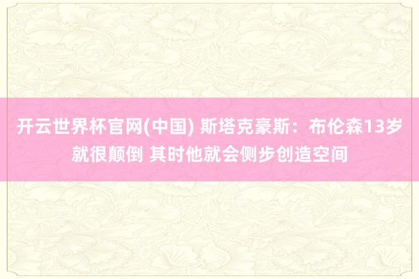 开云世界杯官网(中国) 斯塔克豪斯:布伦森13岁就很颠倒 其时他就会侧步创造空间