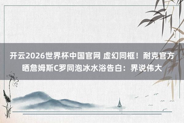 开云2026世界杯中国官网 虚幻同框!耐克官方晒詹姆斯C罗同泡冰水浴告白:界说伟大