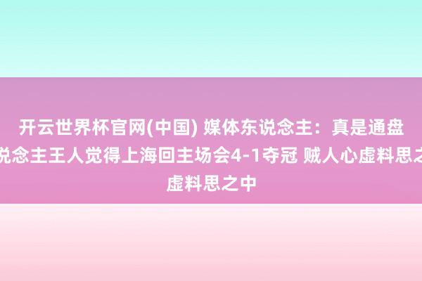 开云世界杯官网(中国) 媒体东说念主:真是通盘东说念主王人觉得上海回主场会4-1夺冠 贼人心虚料思之中