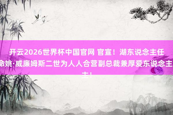 开云2026世界杯中国官网 官宣!湖东说念主任命姚·威廉姆斯二世为人人合营副总裁兼厚爱东说念主!