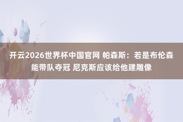 开云2026世界杯中国官网 帕森斯:若是布伦森能带队夺冠 尼克斯应该给他建雕像