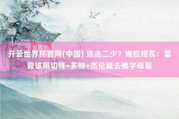 开云世界杯官网(中国) 送走二少?维拉纽瓦:雷霆该用切特+多特+杰伦威去换字母哥