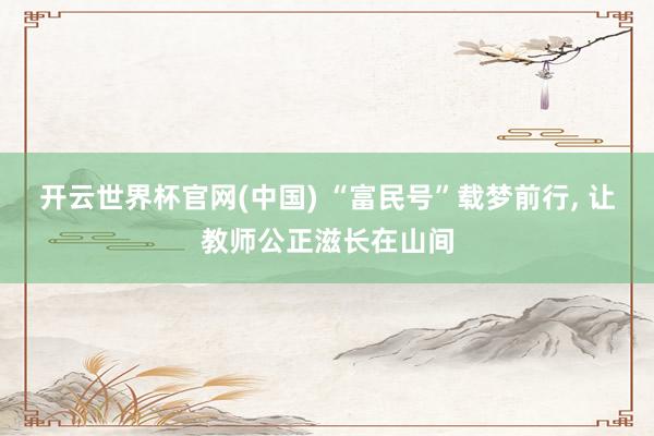 开云世界杯官网(中国) “富民号”载梦前行, 让教师公正滋长在山间