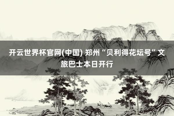 开云世界杯官网(中国) 郑州“贝利得花坛号”文旅巴士本日开行