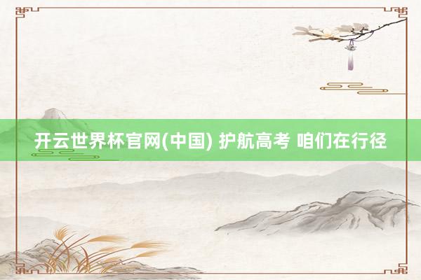 开云世界杯官网(中国) 护航高考 咱们在行径