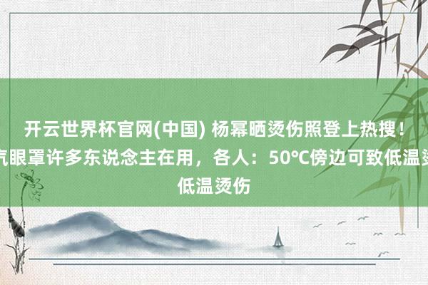 开云世界杯官网(中国) 杨幂晒烫伤照登上热搜!蒸汽眼罩许多东说念主在用,各人:50℃傍边可致低温烫伤
