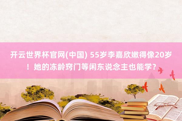 开云世界杯官网(中国) 55岁李嘉欣嫩得像20岁!她的冻龄窍门等闲东说念主也能学?