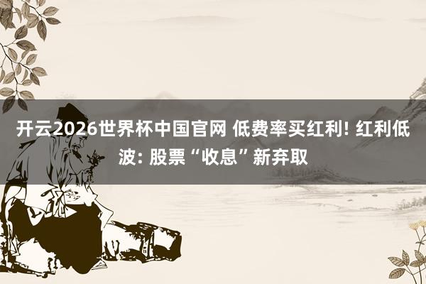开云2026世界杯中国官网 低费率买红利! 红利低波: 股票“收息”新弃取
