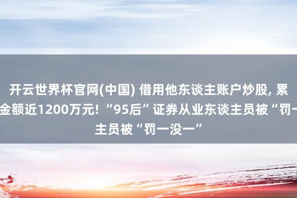 开云世界杯官网(中国) 借用他东谈主账户炒股， 累计成交金额近1200万元! “95后”证券从业东谈主员被“罚一没一”