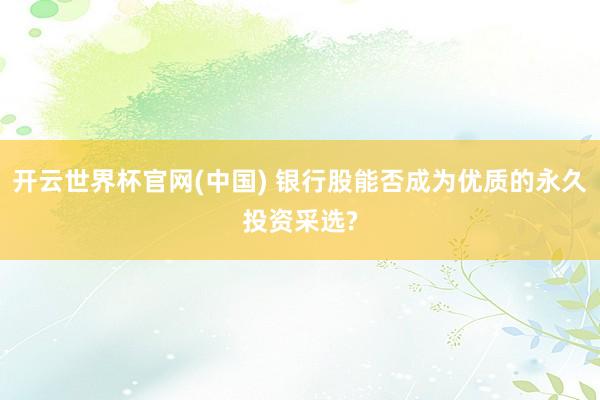 开云世界杯官网(中国) 银行股能否成为优质的永久投资采选?