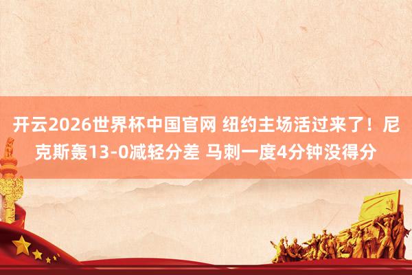 开云2026世界杯中国官网 纽约主场活过来了!尼克斯轰13-0减轻分差 马刺一度4分钟没得分