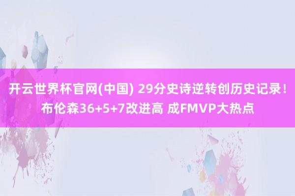 开云世界杯官网(中国) 29分史诗逆转创历史记录!布伦森36+5+7改进高 成FMVP大热点
