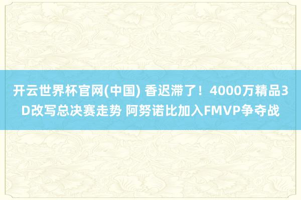 开云世界杯官网(中国) 香迟滞了!4000万精品3D改写总决赛走势 阿努诺比加入FMVP争夺战