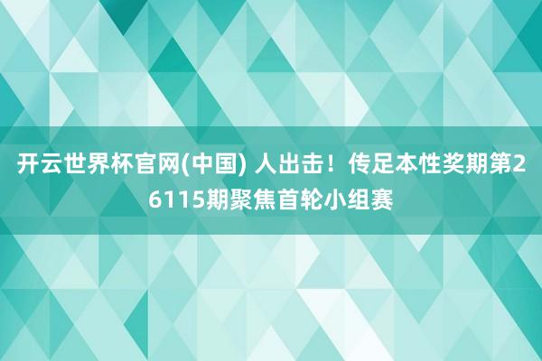 开云世界杯官网(中国) 人出击!传足本性奖期第26115期聚焦首轮小组赛
