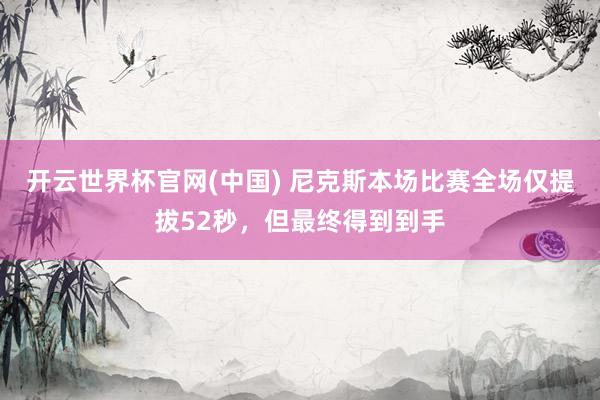 开云世界杯官网(中国) 尼克斯本场比赛全场仅提拔52秒,但最终得到到手