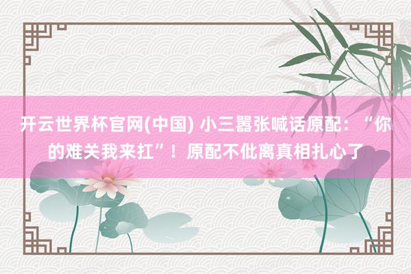 开云世界杯官网(中国) 小三嚣张喊话原配:“你的难关我来扛”!原配不仳离真相扎心了
