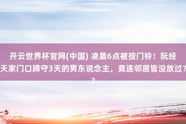 开云世界杯官网(中国) 凌晨6点被按门铃!阮经天家门口蹲守3天的男东说念主,竟连邻居皆没放过?