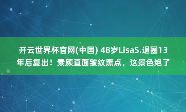 开云世界杯官网(中国) 48岁LisaS.退圈13年后复出!素颜直面皱纹黑点,这景色绝了