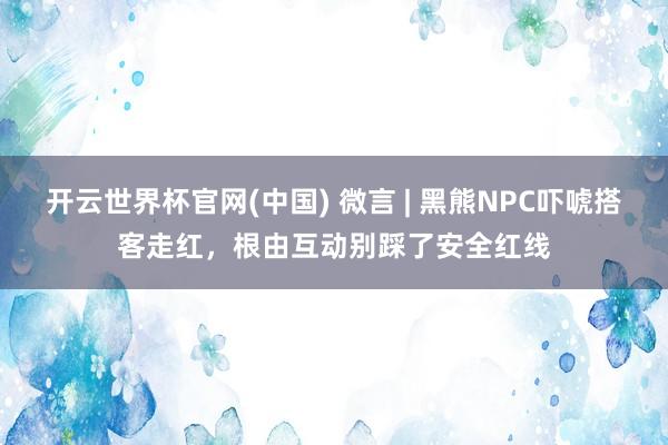 开云世界杯官网(中国) 微言 | 黑熊NPC吓唬搭客走红,根由互动别踩了安全红线