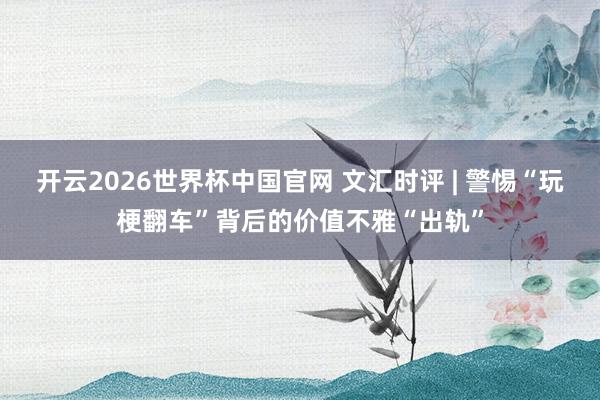 开云2026世界杯中国官网 文汇时评 | 警惕“玩梗翻车”背后的价值不雅“出轨”