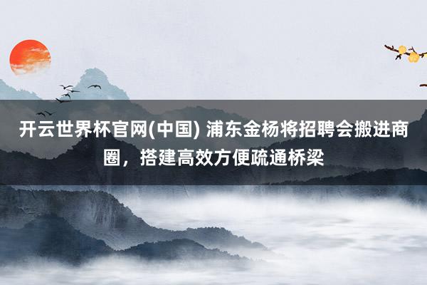 开云世界杯官网(中国) 浦东金杨将招聘会搬进商圈,搭建高效方便疏通桥梁