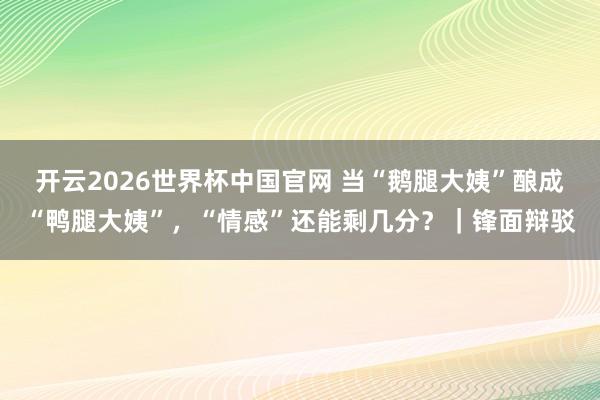 开云2026世界杯中国官网 当“鹅腿大姨”酿成“鸭腿大姨”,“情感”还能剩几分?|锋面辩驳
