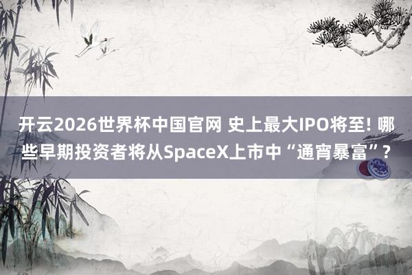 开云2026世界杯中国官网 史上最大IPO将至! 哪些早期投资者将从SpaceX上市中“通宵暴富”?