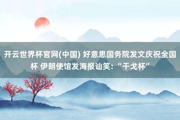 开云世界杯官网(中国) 好意思国务院发文庆祝全国杯 伊朗使馆发海报讪笑: “干戈杯”