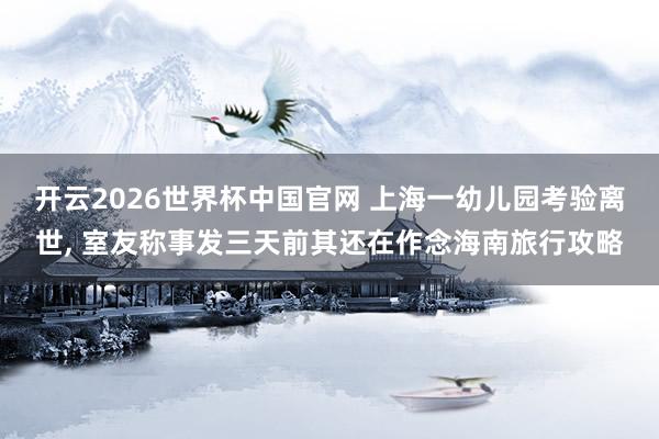 开云2026世界杯中国官网 上海一幼儿园考验离世， 室友称事发三天前其还在作念海南旅行攻略