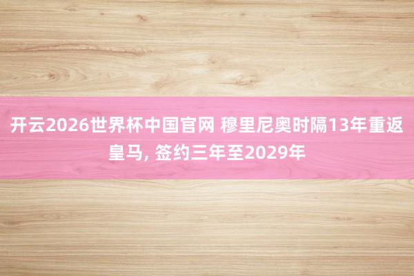 开云2026世界杯中国官网 穆里尼奥时隔13年重返皇马, 签约三年至2029年
