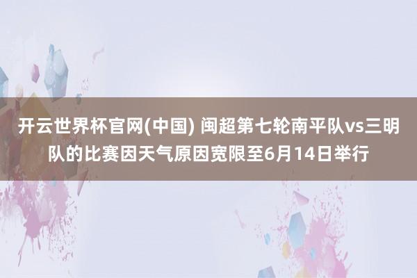 开云世界杯官网(中国) 闽超第七轮南平队vs三明队的比赛因天气原因宽限至6月14日举行