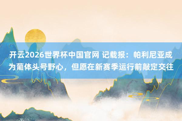 开云2026世界杯中国官网 记载报:帕利尼亚成为葡体头号野心,但愿在新赛季运行前敲定交往