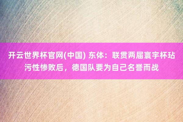 开云世界杯官网(中国) 东体:联贯两届寰宇杯玷污性惨败后,德国队要为自己名誉而战