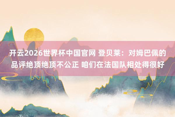 开云2026世界杯中国官网 登贝莱:对姆巴佩的品评绝顶绝顶不公正 咱们在法国队相处得很好
