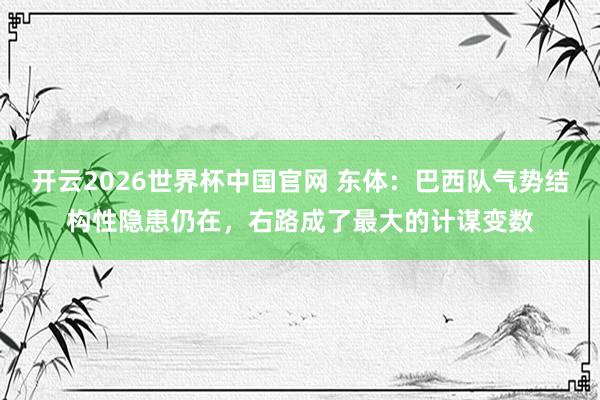 开云2026世界杯中国官网 东体:巴西队气势结构性隐患仍在,右路成了最大的计谋变数