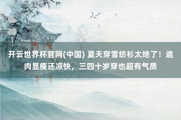 开云世界杯官网(中国) 夏天穿雪纺衫太绝了!遮肉显瘦还凉快,三四十岁穿也超有气质