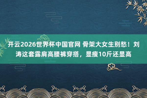 开云2026世界杯中国官网 骨架大女生别愁!刘涛这套露肩高腰裤穿搭,显瘦10斤还显高
