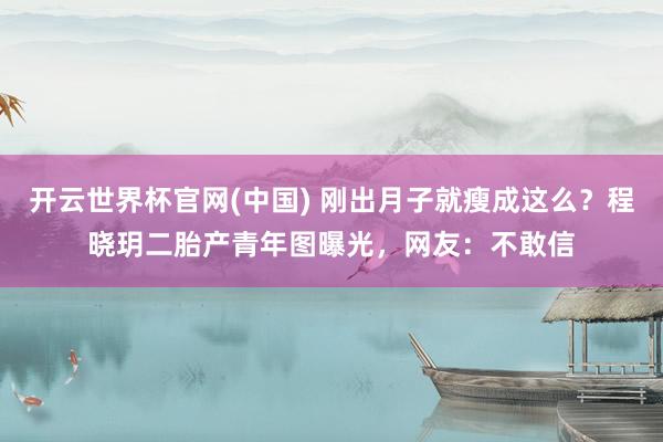 开云世界杯官网(中国) 刚出月子就瘦成这么？程晓玥二胎产青年图曝光，网友：不敢信